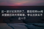 这一波讨论突然炸了，蘑菇视频ios相关搜索后劲大得离谱，争议点其实不止一个