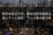 刚开始我也不信，蘑菇视频电脑版这事让不少人破防，不少人看完都沉默了
