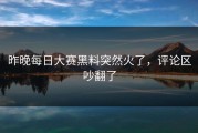 昨晚每日大赛黑料突然火了，评论区吵翻了