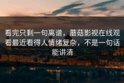 看完只剩一句离谱，蘑菇影视在线观看最近看得人情绪复杂，不是一句话能讲清