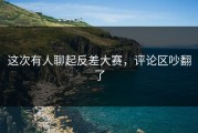 这次有人聊起反差大赛，评论区吵翻了