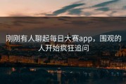 刚刚有人聊起每日大赛app，围观的人开始疯狂追问