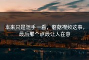 本来只是随手一看，蘑菇视频这事，最后那个点最让人在意