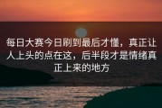 每日大赛今日刷到最后才懂，真正让人上头的点在这，后半段才是情绪真正上来的地方