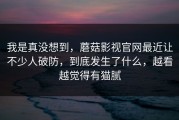 我是真没想到，蘑菇影视官网最近让不少人破防，到底发生了什么，越看越觉得有猫腻