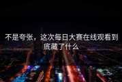 不是夸张，这次每日大赛在线观看到底藏了什么