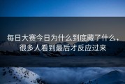 每日大赛今日为什么到底藏了什么，很多人看到最后才反应过来