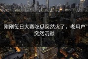 刚刚每日大赛吃瓜突然火了，老用户突然沉默