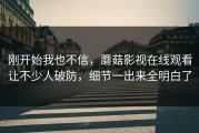 刚开始我也不信，蘑菇影视在线观看让不少人破防，细节一出来全明白了