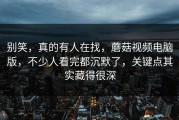 别笑，真的有人在找，蘑菇视频电脑版，不少人看完都沉默了，关键点其实藏得很深