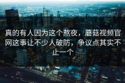 真的有人因为这个熬夜，蘑菇视频官网这事让不少人破防，争议点其实不止一个