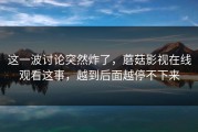 这一波讨论突然炸了，蘑菇影视在线观看这事，越到后面越停不下来