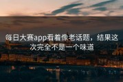 每日大赛app看着像老话题，结果这次完全不是一个味道