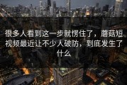 很多人看到这一步就愣住了，蘑菇短视频最近让不少人破防，到底发生了什么