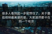 很多人看到这一步就愣住了，关于蘑菇视频最离谱的是，大家居然都卡在同一个地方