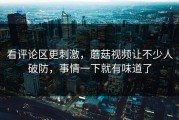 看评论区更刺激，蘑菇视频让不少人破防，事情一下就有味道了