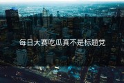 每日大赛吃瓜真不是标题党