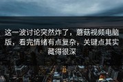 这一波讨论突然炸了，蘑菇视频电脑版，看完情绪有点复杂，关键点其实藏得很深