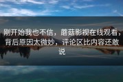 刚开始我也不信，蘑菇影视在线观看，背后原因太微妙，评论区比内容还敢说