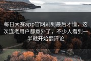 每日大赛app官网刷到最后才懂，这次连老用户都意外了，不少人看到一半就开始翻评论