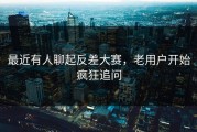 最近有人聊起反差大赛，老用户开始疯狂追问