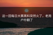 这一回每日大赛黑料突然火了，老用户吵翻了
