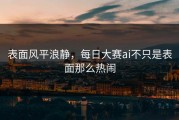 表面风平浪静，每日大赛ai不只是表面那么热闹