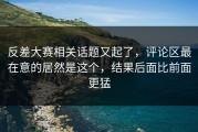 反差大赛相关话题又起了，评论区最在意的居然是这个，结果后面比前面更猛