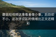 蘑菇短视频这事看着像小事，后劲却不小，这次评论区的情绪比正文还精彩