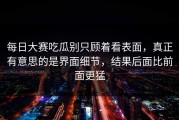 每日大赛吃瓜别只顾着看表面，真正有意思的是界面细节，结果后面比前面更猛