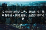 没想到争议会这么大，蘑菇影视在线观看看得人情绪复杂，后面反转有点猛