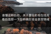 谁懂这种后劲，关于蘑菇影视在线观看后面那一下反转确实很会拿捏情绪