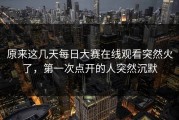 原来这几天每日大赛在线观看突然火了，第一次点开的人突然沉默