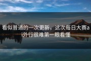 看似普通的一次更新，这次每日大赛ai外行很难第一眼看懂