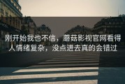 刚开始我也不信，蘑菇影视官网看得人情绪复杂，没点进去真的会错过