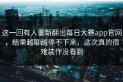 这一回有人重新翻出每日大赛app官网，结果越聊越停不下来，这次真的很难装作没看到
