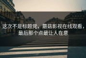 这次不是标题党，蘑菇影视在线观看，最后那个点最让人在意