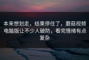 本来想划走，结果停住了，蘑菇视频电脑版让不少人破防，看完情绪有点复杂