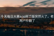 今天每日大赛app网页版突然火了，老用户吵翻了