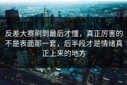 反差大赛刷到最后才懂，真正厉害的不是表面那一套，后半段才是情绪真正上来的地方