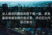 没人细讲的蘑菇视频下载一面，原来最容易被忽略的是这里，评论区比内容还敢说