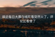 最近每日大赛在线观看突然火了，评论区看傻了