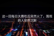 这一回每日大赛吃瓜突然火了，围观的人突然沉默