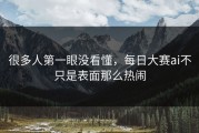 很多人第一眼没看懂，每日大赛ai不只是表面那么热闹