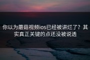 你以为蘑菇视频ios已经被讲烂了？其实真正关键的点还没被说透