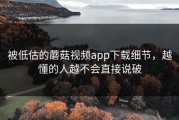 被低估的蘑菇视频app下载细节，越懂的人越不会直接说破