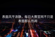 表面风平浪静，每日大赛官网不只是表面那么热闹