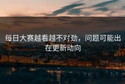 每日大赛越看越不对劲，问题可能出在更新动向