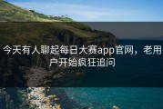 今天有人聊起每日大赛app官网，老用户开始疯狂追问