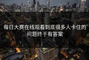 每日大赛在线观看到底很多人卡住的问题终于有答案